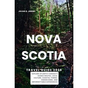 Jeremy, Julian R. Nova Scotia Travel Guide 2026: Explore Atlantic Canada’s Scenic Routes, Local Culture, Coastal Towns, Hidden Gems, and Unforgettable Experiences Jeremy, Julian R. Nova Scotia Travel Guide 2026: Explore Atlantic Canada’s Scenic Routes, Local Culture, Coastal Towns, Hidden Gems, and Unforgettable Experiences