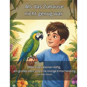 Kirsh, Beri Als das Zuhause nicht genug war: Über einen kleinen Käfig, ein großes Herz und eine mutige Entscheidung (WILD Moments – Geschichten über Papageien, Empathie und echtes Tierverständnis A4) Kirsh, Beri Als das Zuhause nicht genug war: Über einen kleinen Käfig, ein großes Herz und eine mutige Entscheidung (WILD Moments – Geschichten über Papageien, Empathie und echtes Tierverständnis A4)