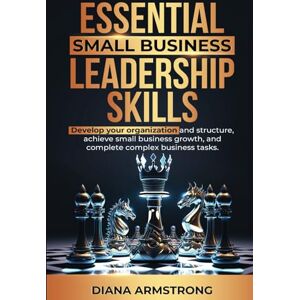 Armstrong, Diana Essential Small Business Leadership Skills: Develop Your Organization and Structure, Achieve Small Business Growth, and Complete Complex Business Tasks Armstrong, Diana Essential Small Business Leadership Skills: Develop Your Organization and Structure, Achieve Small Business Growth, and Complete Complex Business Tasks