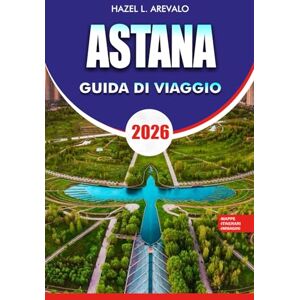 AREVALO, HAZEL L. ASTANA Guida di viaggio 2026: "Astana Travel Guide 2026: Itinerari per insider, principali attrazioni e gemme nascoste per esplorare la capitale futuristica del Kazakistan AREVALO, HAZEL L. ASTANA Guida di viaggio 2026: "Astana Travel Guide 2026: Itinerari per insider, principali attrazioni e gemme nascoste per esplorare la capitale futuristica del Kazakistan