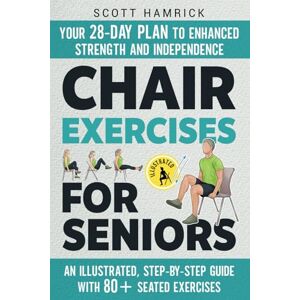 Scott Chair Exercises for Seniors: Your 28-Day Plan to Enhanced Strength and Independence An Illustrated, Step-by-Step Guide with 80+ Seated Exercises (Workouts for Men and Women Over 60) Scott Chair Exercises for Seniors: Your 28-Day Plan to Enhanced Strength and Independence An Illustrated, Step-by-Step Guide with 80+ Seated Exercises (Workouts for Men and Women Over 60)