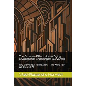Horvath, Vlad-Alexandru The Collapse Filter · How a Dying Civilization Is Choosing Its Survivors: Why Everything Is Falling Apart — and Why a Few Will Endure It All Horvath, Vlad-Alexandru The Collapse Filter · How a Dying Civilization Is Choosing Its Survivors: Why Everything Is Falling Apart — and Why a Few Will Endure It All