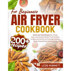 Robinett, Lizzie Air Fryer Cookbook for Beginners: 200+ Quick and Tasty Recipes for Crispy, Juicy, and Flavorful Dishes That Are Easy to Make and Perfect for Everyday Cooking, Made Using Minimal Amount of Oil Robinett, Lizzie Air Fryer Cookbook for Beginners: 200+ Quick and Tasty Recipes for Crispy, Juicy, and Flavorful Dishes That Are Easy to Make and Perfect for Everyday Cooking, Made Using Minimal Amount of Oil