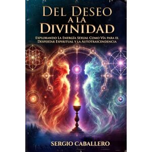 Caballero, Sergio Del Deseo a la Divinidad: Explorando La Energía Sexual Como Vía para el Despertar Espiritual y la Autotrascendencia Caballero, Sergio Del Deseo a la Divinidad: Explorando La Energía Sexual Como Vía para el Despertar Espiritual y la Autotrascendencia
