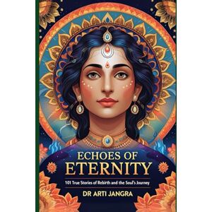 Jangra, Dr Arti Echoes of Eternity: 101 True Stories of Rebirth and the Soul’s Journey Jangra, Dr Arti Echoes of Eternity: 101 True Stories of Rebirth and the Soul’s Journey