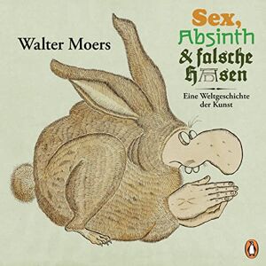 Moers, Walter Sex, Absinth und falsche Hasen: Eine Weltgeschichte der Kunst Moers, Walter Sex, Absinth und falsche Hasen: Eine Weltgeschichte der Kunst