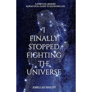 Bailey, Amillah I Finally Stopped Fighting The Universe: A Spiritual Memoir & Practical Guide to Elevating Life Bailey, Amillah I Finally Stopped Fighting The Universe: A Spiritual Memoir & Practical Guide to Elevating Life