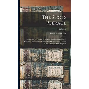 Paul, James Balfour The Scots Peerage: Founded on Wood's ed. of Sir Robert Douglas's Peerage of Scotland; Containing an Historical and Genealogical Account of the Nobility of That Kingdom; Volume 6 Paul, James Balfour The Scots Peerage: Founded on Wood's ed. of Sir Robert Douglas's Peerage of Scotland; Containing an Historical and Genealogical Account of the Nobility of That Kingdom; Volume 6