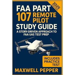 Pepper, Maxwell FAA Part 107 Remote Pilot Study Guide: A Story-Driven Approach to FAA UAS Test Prep Pepper, Maxwell FAA Part 107 Remote Pilot Study Guide: A Story-Driven Approach to FAA UAS Test Prep