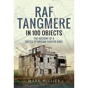 Mark Hillier RAF Tangmere in 100 Objects: The History of a Battle of Britain Fighter Station: The History of a Battle of Britain Fighter Base Mark Hillier RAF Tangmere in 100 Objects: The History of a Battle of Britain Fighter Station: The History of a Battle of Britain Fighter Base