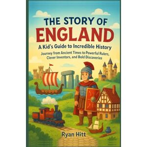 Hitt, Ryan The Story Of England: A Kid’s Guide to Incredible History: Journey from Ancient Times to Powerful Rulers, Clever Inventors, and Bold Discoveries Hitt, Ryan The Story Of England: A Kid’s Guide to Incredible History: Journey from Ancient Times to Powerful Rulers, Clever Inventors, and Bold Discoveries