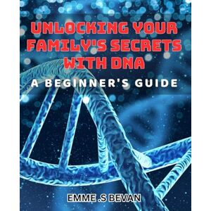 Bevan, Emme S Unlocking Your Family's Secrets with DNA: A Beginner's Guide: Discover Genealogy Secrets with Genetic Testing: Easy DNA Analysis for Beginners. Bevan, Emme S Unlocking Your Family's Secrets with DNA: A Beginner's Guide: Discover Genealogy Secrets with Genetic Testing: Easy DNA Analysis for Beginners.