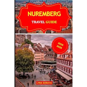Soraya, Lyra NUREMBERG TRAVEL GUIDE 2025-2026: Discover the Charm and Mystery of Nuremberg with Current Travel Insights and Local Secrets Soraya, Lyra NUREMBERG TRAVEL GUIDE 2025-2026: Discover the Charm and Mystery of Nuremberg with Current Travel Insights and Local Secrets