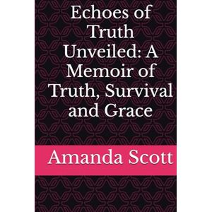 Scott Echoes of Truth Unveiled: A Memoir of Truth, Survival and Grace Scott Echoes of Truth Unveiled: A Memoir of Truth, Survival and Grace