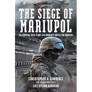 Christopher A Lawrence The Siege of Mariupol: The Azovstal Steel Plant and Ukraine’s Battle for Survival Christopher A Lawrence The Siege of Mariupol: The Azovstal Steel Plant and Ukraine’s Battle for Survival