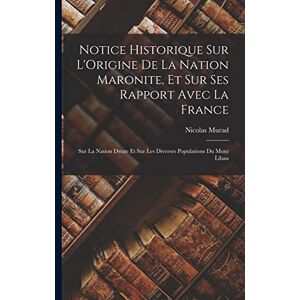 Murad, Nicolas Notice Historique Sur L'Origine De La Nation Maronite, Et Sur Ses Rapport Avec La France: Sur La Nation Druze Et Sur Les Diverses Populations Du Mont Liban Murad, Nicolas Notice Historique Sur L'Origine De La Nation Maronite, Et Sur Ses Rapport Avec La France: Sur La Nation Druze Et Sur Les Diverses Populations Du Mont Liban