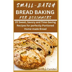 Camden, Barbara Small Batch Bread Baking for Beginners: 20 Sweet, Savory and Time-Saving Recipes for perfectly Portioned Home-made Bread Camden, Barbara Small Batch Bread Baking for Beginners: 20 Sweet, Savory and Time-Saving Recipes for perfectly Portioned Home-made Bread