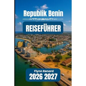 Renard, Flynn Republik Benin REISEFÜHRER 2026 2027: Ihr unverzichtbarer Leitfaden für reibungsloses, sicheres und budgetfreundliches Reisen Renard, Flynn Republik Benin REISEFÜHRER 2026 2027: Ihr unverzichtbarer Leitfaden für reibungsloses, sicheres und budgetfreundliches Reisen