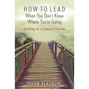 Rowman & Littlefield Publishers How to Lead When You Don't Know Where You're Going: Leading in a Liminal Season Rowman & Littlefield Publishers How to Lead When You Don't Know Where You're Going: Leading in a Liminal Season