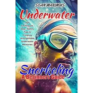 MAXIMUS, SEAN UNDERWATER SNORKELING A BEGINNERS GUIDE: 101 Techniques, Gear, Safety Tips to Creating Unforgettable Underwater Memories (Unstoppable Spirit) MAXIMUS, SEAN UNDERWATER SNORKELING A BEGINNERS GUIDE: 101 Techniques, Gear, Safety Tips to Creating Unforgettable Underwater Memories (Unstoppable Spirit)