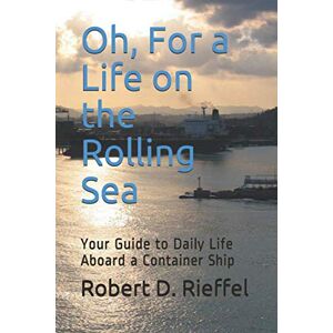 Rieffel, Robert D Oh, For a Life on the Rolling Sea: Your Guide to Daily Life Aboard a Container Ship Rieffel, Robert D Oh, For a Life on the Rolling Sea: Your Guide to Daily Life Aboard a Container Ship