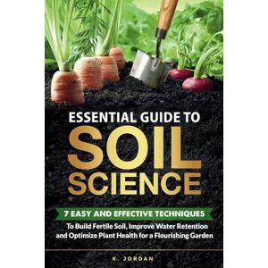 Jordan, K. Essential Guide to Soil Science: 7 Easy and Effective Techniques to Build Fertile Soil, Improve Water Retention and Optimize Plant Health for a Flourishing Garden. Jordan, K. Essential Guide to Soil Science: 7 Easy and Effective Techniques to Build Fertile Soil, Improve Water Retention and Optimize Plant Health for a Flourishing Garden.