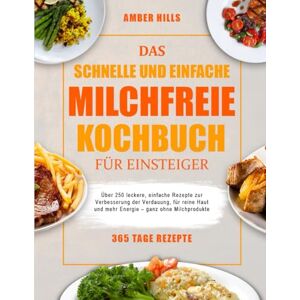 HILLS, AMBER DAS SCHNELLE UND EINFACHE MILCHFREIE KOCHBUCH FÜR EINSTEIGER: Über 250 leckere, einfache Rezepte zur Verbesserung der Verdauung, für reine Haut und mehr Energie – ganz ohne Milchprodukte HILLS, AMBER DAS SCHNELLE UND EINFACHE MILCHFREIE KOCHBUCH FÜR EINSTEIGER: Über 250 leckere, einfache Rezepte zur Verbesserung der Verdauung, für reine Haut und mehr Energie – ganz ohne Milchprodukte