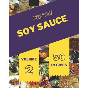 J. Ackley, Rigoberto Oh! Top 50 Soy Sauce Recipes Volume 2: The Best Soy Sauce Cookbook on Earth J. Ackley, Rigoberto Oh! Top 50 Soy Sauce Recipes Volume 2: The Best Soy Sauce Cookbook on Earth
