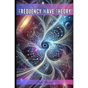 Ponder, Drew Unifying General Relativity and Quantum Mechanics through Frequency Wave Theory Ponder, Drew Unifying General Relativity and Quantum Mechanics through Frequency Wave Theory