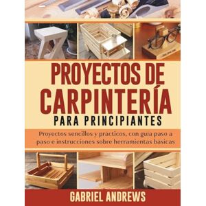 Andrews, Gabriel Proyectos de Carpintería para Principiantes: Proyectos sencillos y prácticos, con guía paso a paso e instrucciones sobre herramientas básicas Andrews, Gabriel Proyectos de Carpintería para Principiantes: Proyectos sencillos y prácticos, con guía paso a paso e instrucciones sobre herramientas básicas