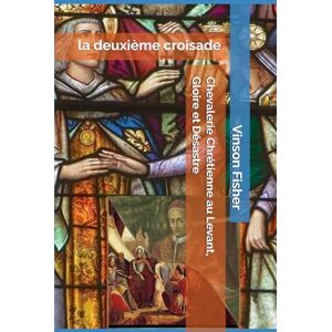 Fisher, Vinson Chevalerie Chrétienne au Levant, Gloire et Désastre: 1047 à 1049, la deuxième croisade (L’Âme Éternelle du Corps Templier, Terra Solidaria) Fisher, Vinson Chevalerie Chrétienne au Levant, Gloire et Désastre: 1047 à 1049, la deuxième croisade (L’Âme Éternelle du Corps Templier, Terra Solidaria)
