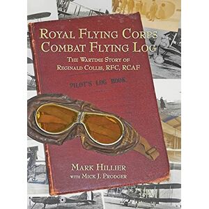 Hillier, Mark Royal Flying Corps Combat Flying Log: The Wartime Story of Reginald Collis, RFC, RCAF Hillier, Mark Royal Flying Corps Combat Flying Log: The Wartime Story of Reginald Collis, RFC, RCAF