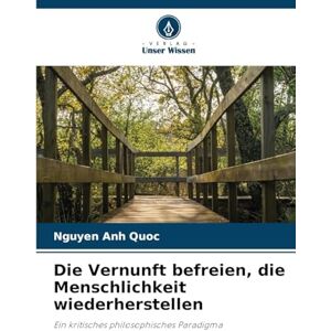 Anh Quoc, Nguyen Die Vernunft befreien, die Menschlichkeit wiederherstellen: Ein kritisches philosophisches Paradigma Anh Quoc, Nguyen Die Vernunft befreien, die Menschlichkeit wiederherstellen: Ein kritisches philosophisches Paradigma