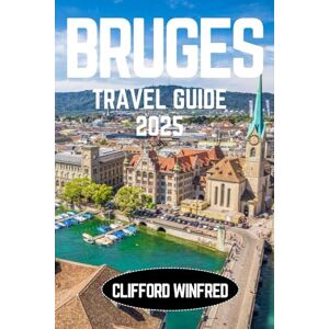 WINFRED, CLIFFORD BRUGES TRAVEL GUIDE 2025: Discover the Hidden Gems, Iconic Attractions, and Local Experiences WINFRED, CLIFFORD BRUGES TRAVEL GUIDE 2025: Discover the Hidden Gems, Iconic Attractions, and Local Experiences