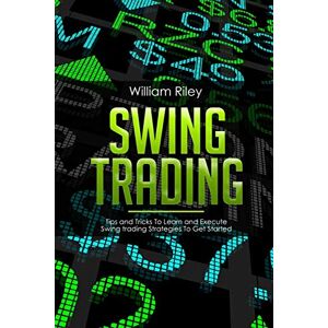 Riley, William Swing Trading: Tips and Tricks to Learn and Execute Swing Trading Strategies to Get Started: 1 Riley, William Swing Trading: Tips and Tricks to Learn and Execute Swing Trading Strategies to Get Started: 1
