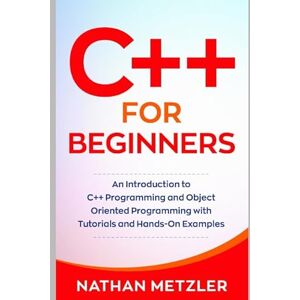 Metzler, Nathan C++ for Beginners: An Introduction to C++ Programming and Object Oriented Programming with Tutorials and Hands-On Examples (Programming for Beginners) Metzler, Nathan C++ for Beginners: An Introduction to C++ Programming and Object Oriented Programming with Tutorials and Hands-On Examples (Programming for Beginners)