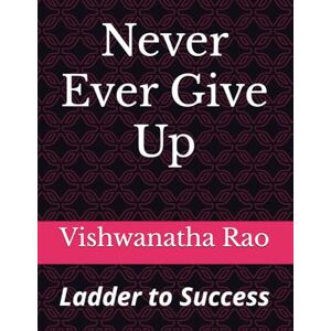 Rao, Mr. Vishwanatha K Never Ever Give Up: Ladder to Success Rao, Mr. Vishwanatha K Never Ever Give Up: Ladder to Success