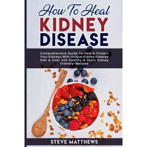Matthews, Steve How to Heal Kidney Disease: Comprehensive Guide to Heal and Protect Your Kidneys With Unique Kidney Disease Diet and Over 200 Healthy and Tasty Kidney-Friendly Recipes Matthews, Steve How to Heal Kidney Disease: Comprehensive Guide to Heal and Protect Your Kidneys With Unique Kidney Disease Diet and Over 200 Healthy and Tasty Kidney-Friendly Recipes