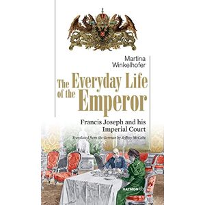 Winkelhofer, Martina The Everyday Life of the Emperor: Francis Joseph and his Imperial Court Winkelhofer, Martina The Everyday Life of the Emperor: Francis Joseph and his Imperial Court