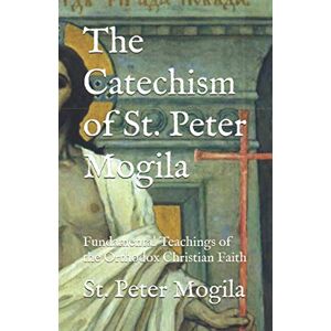 Mogila, Peter The Catechism of St. Peter Mogila: Fundamental Teachings of the Orthodox Christian Faith Mogila, Peter The Catechism of St. Peter Mogila: Fundamental Teachings of the Orthodox Christian Faith