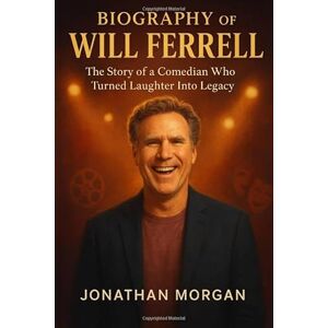 Morgan, Jonathan The Biography of Will Ferrell: The story of a Comedian who Turned Laughter Into LegacyJ Morgan, Jonathan The Biography of Will Ferrell: The story of a Comedian who Turned Laughter Into LegacyJ