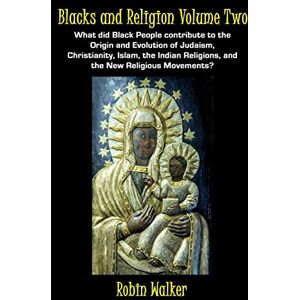Walker, Mr Robin Blacks and Religion Volume Two: What did Black People contribute to the Origin and Evolution of Judaism, Christianity, Islam, the Indian Religions, and the New Religious Movements? Walker, Mr Robin Blacks and Religion Volume Two: What did Black People contribute to the Origin and Evolution of Judaism, Christianity, Islam, the Indian Religions, and the New Religious Movements?
