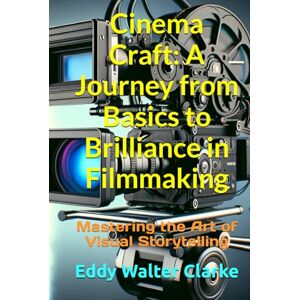 Clarke, Eddy Walter Cinema Craft: A Journey from Basics to Brilliance in Filmmaking: Mastering the Art of Visual Storytelling Clarke, Eddy Walter Cinema Craft: A Journey from Basics to Brilliance in Filmmaking: Mastering the Art of Visual Storytelling