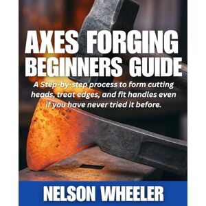 Wheeler, Nelson Axes Forging Beginners Guide: A Step-by-step process to form cutting heads, treat edges, and fit handles even if you have never tried it before. Wheeler, Nelson Axes Forging Beginners Guide: A Step-by-step process to form cutting heads, treat edges, and fit handles even if you have never tried it before.