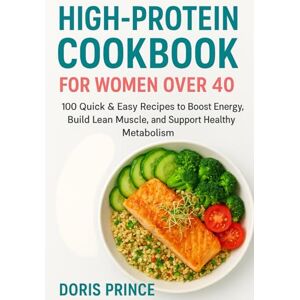 Prince, Doris High Protein Cookbook for Women Over 40: 100 Quick and Easy Recipes to Boost Energy, Build Lean Muscle and Support Healthy Metabolism Prince, Doris High Protein Cookbook for Women Over 40: 100 Quick and Easy Recipes to Boost Energy, Build Lean Muscle and Support Healthy Metabolism