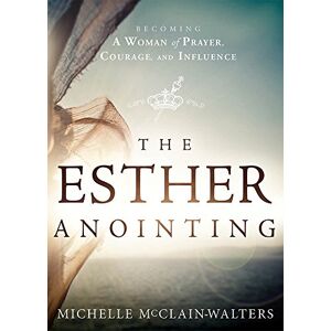 Michelle McClain-Walters Esther Anointing: Becoming a Woman of Prayer, Courage, and Influence: Activating Your Divine Gifts to Make a Difference Michelle McClain-Walters Esther Anointing: Becoming a Woman of Prayer, Courage, and Influence: Activating Your Divine Gifts to Make a Difference