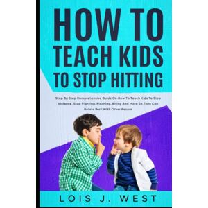 West, Lois J. How To Teach Kids To Stop Hitting: Step-by-step Compressive Guide On How To Teach Kids To Stop Violence, Stop Fighting, Pinching, Biting, And More So They Can Relate Well With West, Lois J. How To Teach Kids To Stop Hitting: Step-by-step Compressive Guide On How To Teach Kids To Stop Violence, Stop Fighting, Pinching, Biting, And More So They Can Relate Well With
