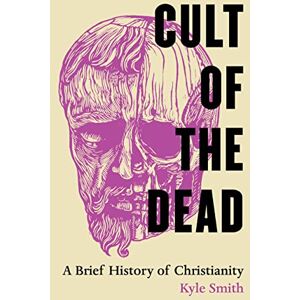 Smith, Kyle Cult of the Dead: A Brief History of Christianity (Joan Palevsky Imprint in Classical Literature) Smith, Kyle Cult of the Dead: A Brief History of Christianity (Joan Palevsky Imprint in Classical Literature)