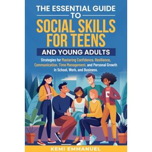 Emmanuel, Kemi The Essential Guide to Social Skills for Teens and Young Adults: Strategies for Mastering Confidence, Resilience, Communication, Time Management, and Personal Growth in School, Work, and Business. Emmanuel, Kemi The Essential Guide to Social Skills for Teens and Young Adults: Strategies for Mastering Confidence, Resilience, Communication, Time Management, and Personal Growth in School, Work, and Business.
