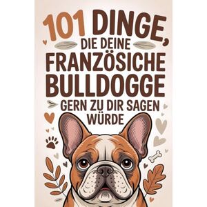 Fritsch, Leo 101 DINGE, DIE DEINE FRANZÖSISCHE BULLDOGGE GERN ZU DIR SAGEN WÜRDE: Das perfekte Geschenk für Bulldoggen-Fans – Lustige Hundesprüche, echte ... Momente für alle Tierliebhaber. Fritsch, Leo 101 DINGE, DIE DEINE FRANZÖSISCHE BULLDOGGE GERN ZU DIR SAGEN WÜRDE: Das perfekte Geschenk für Bulldoggen-Fans – Lustige Hundesprüche, echte ... Momente für alle Tierliebhaber.
